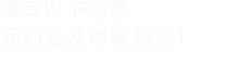 填寫(xiě)以下信息，我們會(huì)在第一時(shí)間聯(lián)系您！